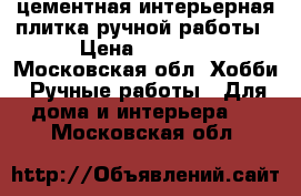 цементная интерьерная плитка ручной работы › Цена ­ 3 000 - Московская обл. Хобби. Ручные работы » Для дома и интерьера   . Московская обл.